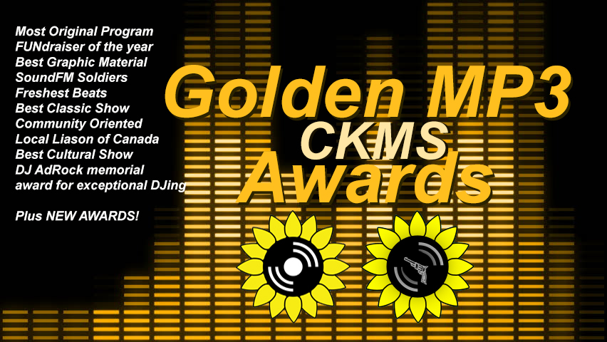 Golden MP3 CKMS Awards | Most Original Program | FUNdraiser of the year | Best Graphic Material | SoundFM Soldiers | Freshest Beats | Best Classic Show | Community Oriented | Local Liaison of Canada | Best Cultural Show | DJ AdRock memorial | award for exceptionla DJing | Plus NEW AWARDS