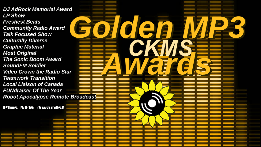 Golden MP3 CKMS Awards | DJ AdRock Memorial Award | LP Show | Freshest Beats | Community Radio Award | Talk Focused Show | Culturally Diverse | Graphic Material | Most Original | The Sonic Boom Award | SoundFM Soldier | Video Crown the Radio Star | Teamword Transition | Local Liaison of Canada | FUNdraiser Of The Year | Robot Apocalypse Remote Broadcast | Plus NEW Awards!