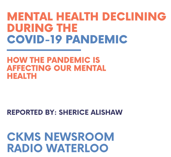 The image for the episode. A poster with a white background with bold large text up top "Mental health declining during the COVID-19 pandemic". A blue line separates the smaller text "How the pandemic is affecting our mental health" . Following a bit of white space the text is deep blue "Reported by: Sherice Alishaw". Then a bit more white space then the slightly larger text in a lighter blue "CKMS Newsroom Radio Waterloo".