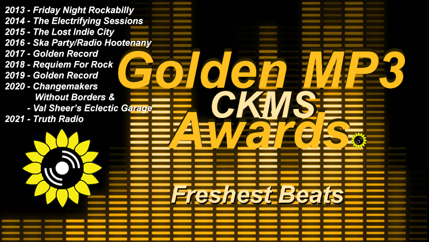 Golden MP3 CKMS Awards | Freshest Beats | 2013 - Friday Night Rockabilly | 2014 - The Electrifying Sessions | 2015 - Lost Indie City | 2016 - Ska Party / Radio Hootenanny | 2017 - Golden Record | 2018 - Requiem For Rock | 2019 - Golden Record | 2020 - Changemakers Without Borders & Val Scheer's Eclectic Garage | 2021 - Truth Radio (golden letters on a background representing a digital VU meter, with the CKMS sunflower logo at the top left above previous years winners)