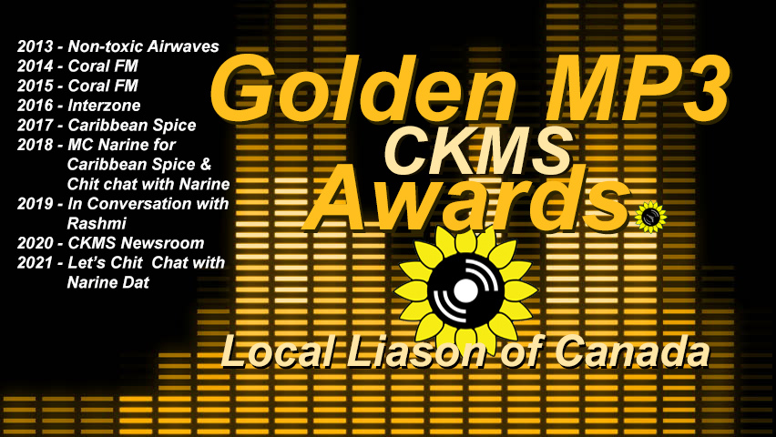 Golden MP3 CKMS Awards | Local Liaison of Canada | 2013 - Non-toxic Airwaves | 2014 and 2015 - Coral FM | 2016 - Interzone | 2017 - Caribbean Spice | 2018 - MC Narine for Caribbean Spice and Chit chat with Narine | 2019 - In Conversation with Rashmi | 2020 - CKMS Newsroom | 2021 - Let's Chit Chat with Narine Dat (golden letters on a background representing a digital VU meter, with the CKMS sunflower logo at the top left above previous years winners)