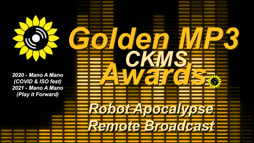 Golden MP3 CKMS Awards | Robot Apocalypse Remote Broadcast | 2020 - Mano A Mano (Covid & ISO fest) | 2021 - Mano A Mano (Play it Forward) (golden letters on a background representing a digital VU meter, with the CKMS sunflower logo at the top left above previous years winners)