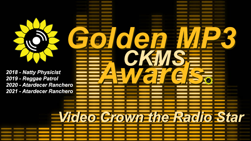 Golden MP3 CKMS Awards - Video Crown the Radio Star | 2018 Natty Physicist | 2019 Reggae Patrol | 2020 Atardecer Ranchero | 2021 Atardecer Ranchero (golden letters on a background representing a digital VU meter, with the CKMS sunflower logo at the top left above previous years winners)