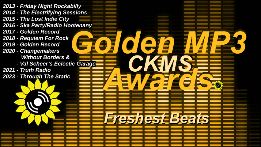 Golden MP3 CKMS Awards | Freshest Beats | 2013 - Friday Night Rockabilly | 2014 - The Electrifying Sessions | 2015 - The Lost Indie City | 2016 - Ska Party/Radio Hootenany | 2017 - Golden Record | 2018 - Requiem For Rock | 2019 - Golden Record | 2020 - Changemakers Without Borders & Val Scheer's Eclectic Garage | 2021 - Truth Radio | 2023 - Through The Static