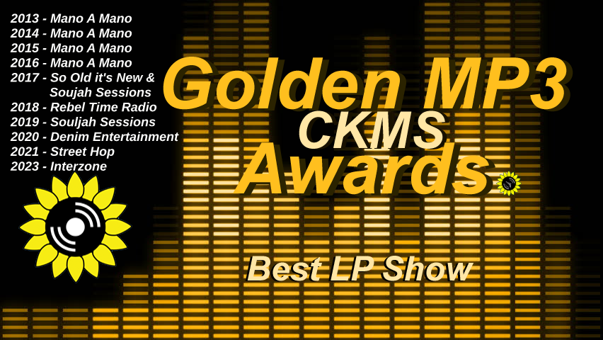 Golden MP3 CKMS Awards | Best LP Show | 2013 - Mano A Mano | 2014 - Mano A Mano | 2015 - Mano A Mano | 2016 - Mano A Mano | 2017 - So Old it's New | 2018 - Rebel Time Radio | 2019 - Souljah Sessions | 2020 - Denim Entertainment | 2021 - Street Hop | 2023 - Interzone
