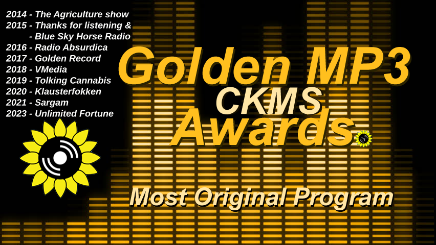 Golden MP3 CKMS Awards | Most Orginal Program | 2014 - The Agriculture Show | 2015 - Thanks for listening & Blue Sky Horse Radio | 2016 - Radio Absurdica | 2017 - Golden Record | 2018 - VMedia | 2019 - Tolking Cannabis | 2020 - Klausterfokken | 2021 - Sargam | 2023 - Unlimited Fortune