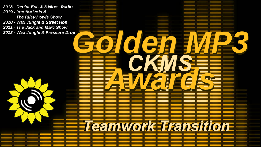 Golden MP3 CKMS Awards | Teamwork Transition | 2028 - Denim Ent. & 3 Nines Radio | 2019 - Into the Void & The Riley Powis Show | 2020 - Wax Jungle & Street Hop | 2021 - The Jack and Marc Show | 2023 - Wax Jungle & Pressure Drop
