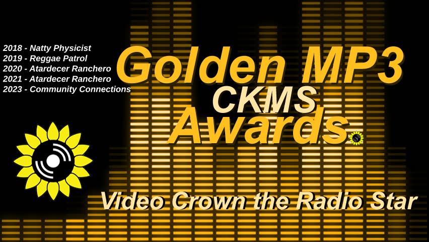 Golden MP3 CKMS Awards | Video Crown the Radio Star | 2018 - Natty Physicist | 2019 Reggae Patrol | 2020 - Atardecer Ranchero | 2021 Atardecer Ranchero | 2023 Community Connections