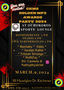 You are invited! | CKMS Golden MP3 Awards Party 2024 | At Ouroboros Sports Lounge | Refreshments 5pm | Awards 6pm | Live Performances 7pm | * Burnaby * Eddy * Tristan Stronge * HolliZay * | DJ: Carmelo & Nattyphysicist | MARCH.9.2024 | 101 Hazelglen Dr. Kitchener | CKMS-FM 102.7 RADIOWATERLOO.CA