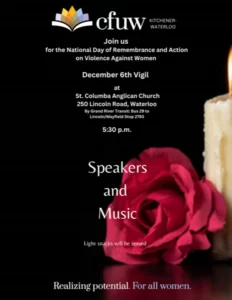 CFUW Kitchener-Waterloo | Join us for the National Day of Remembrance and Action on Violence Against Women | December 6th (2023) vigil at | St. Columba Anglican Church | 256 Lincoln Road, Waterloo | By Grand River Transit: Bus 29 to Lincoln/Mayfield Stop 2793 | 5:30pm | Speakers and Music | Light snacks will be served | Realizing potential. For all women. (photo of a red rose and a candle on a black background; CFUW logo at the top).
