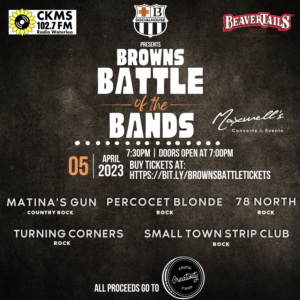 CKMS 102.7 FM and Beavertails Pastry | presents Browns Battle of the Bands | Maxwell's Concerts & Events | 05 April 2023 7:30pm Doors open at 7:00pm | Buy tickets at: https://bit.ly/brownsbattletickets | Matina's Gun (Country Rock) | Percocet Blonde (Rock) | 78 North (Rock) | Turning Corners (Rock) | Small Town Strip Club (Rock) | All proceeds go to Youth Creativity Fund