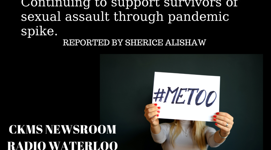 On a black background, at the top of the image white text reads "Continuing to support survivors of sexual assault through pandemic spike, reported by Sherice Alishaw" below that on left side is the white text "CKMS Newsroom. Radio Waterloo." on the other is a person holding a sign with "#metoo" written on it. the person's face is covered with the outreached sign.